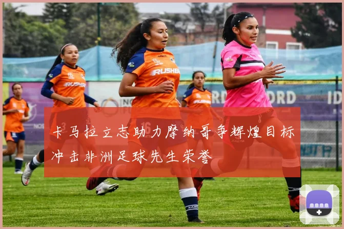 卡马拉立志助力摩纳哥争辉煌目标冲击非洲足球先生荣誉