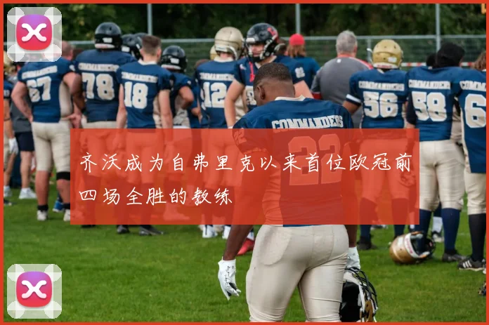 齐沃成为自弗里克以来首位欧冠前四场全胜的教练