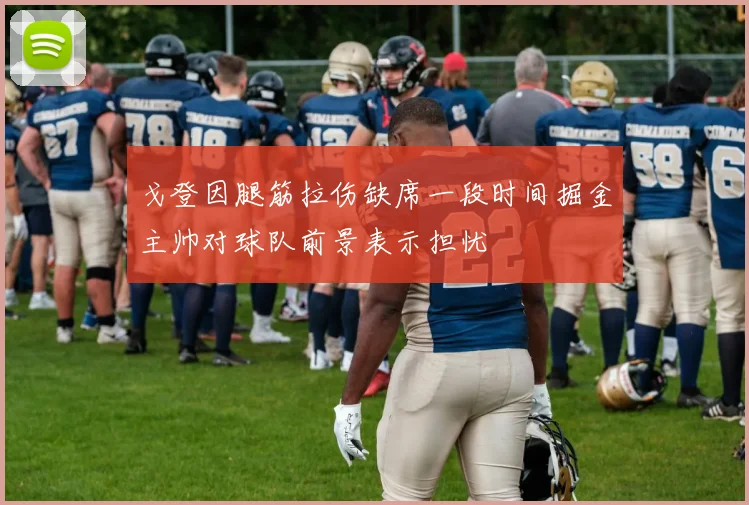 戈登因腿筋拉伤缺席一段时间掘金主帅对球队前景表示担忧