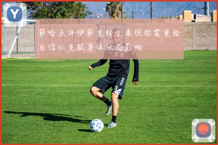 萨哈点评伊萨克转会表现称需重拾自信以克服身体状态影响