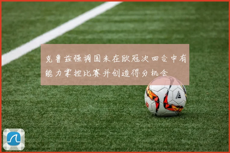 克鲁兹强调国米在欧冠次回合中有能力掌控比赛并创造得分机会