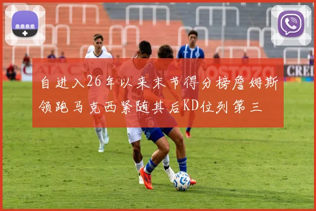 自进入26年以来末节得分榜詹姆斯领跑马克西紧随其后KD位列第三
