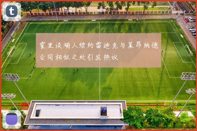 霍里谈湖人续约雷迪克与莱昂纳德合同相似之处引发热议