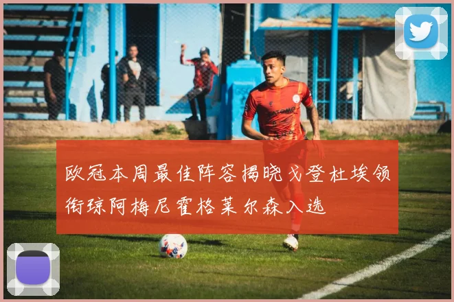 欧冠本周最佳阵容揭晓戈登杜埃领衔琼阿梅尼霍格莱尔森入选