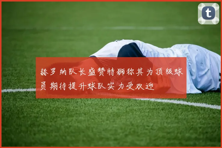 赫罗纳队长盛赞特狮称其为顶级球员期待提升球队实力受欢迎