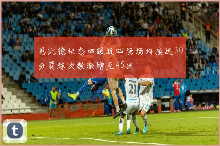 恩比德状态回暖近四场场均接近30分罚球次数激增至45次