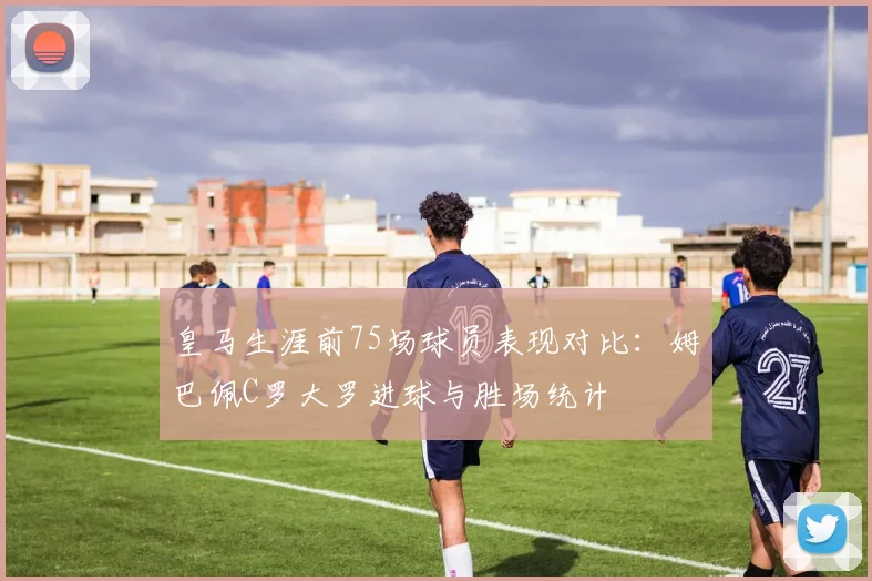皇马生涯前75场球员表现对比：姆巴佩C罗大罗进球与胜场统计