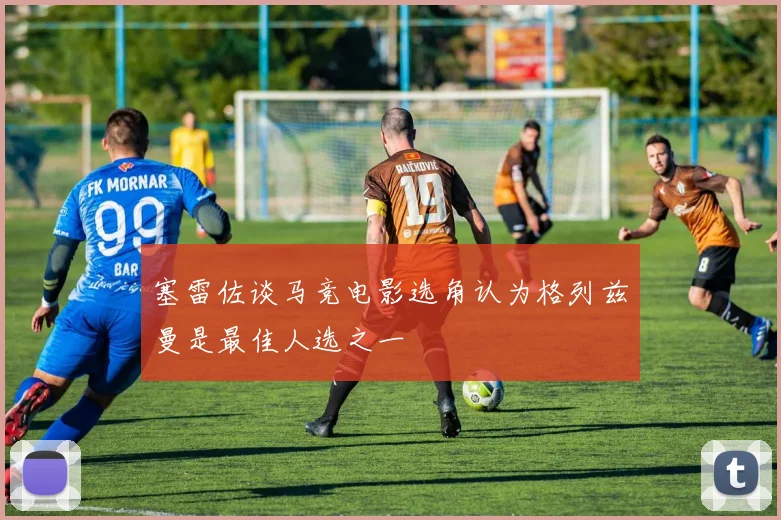 塞雷佐谈马竞电影选角认为格列兹曼是最佳人选之一
