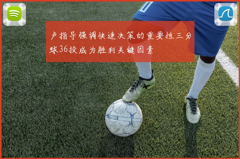 卢指导强调快速决策的重要性三分球36投成为胜利关键因素
