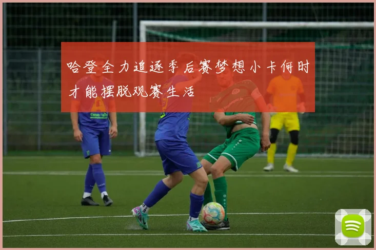 哈登全力追逐季后赛梦想小卡何时才能摆脱观赛生活