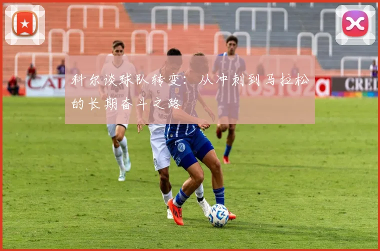 科尔谈球队转变：从冲刺到马拉松的长期奋斗之路