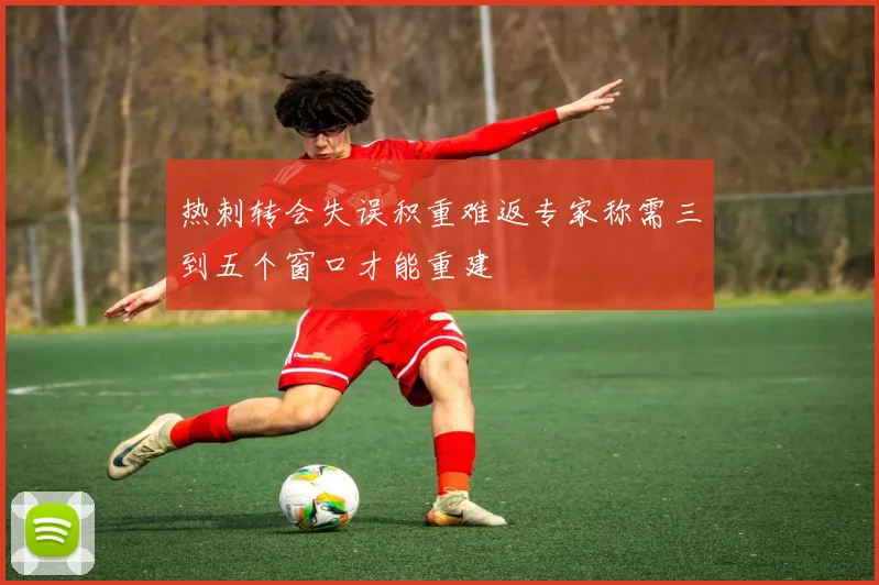 热刺转会失误积重难返专家称需三到五个窗口才能重建