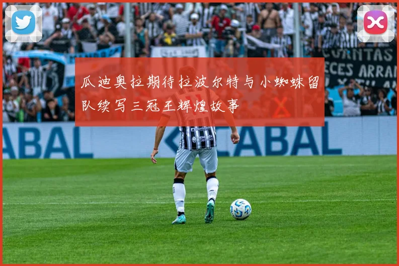 瓜迪奥拉期待拉波尔特与小蜘蛛留队续写三冠王辉煌故事