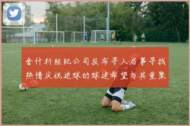 舍什科经纪公司发布寻人启事寻找热情庆祝进球的球迷希望与其重聚