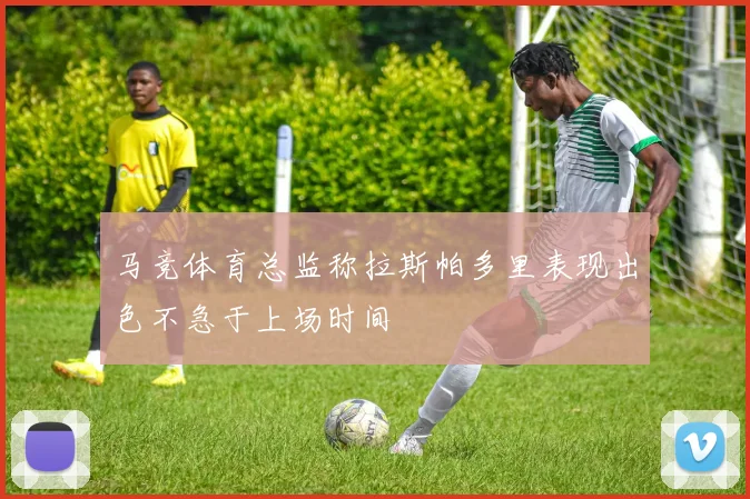 马竞体育总监称拉斯帕多里表现出色不急于上场时间