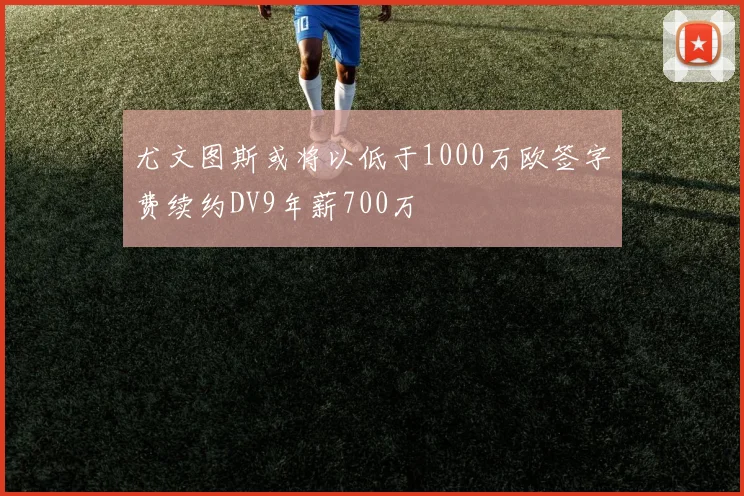 尤文图斯或将以低于1000万欧签字费续约DV9年薪700万