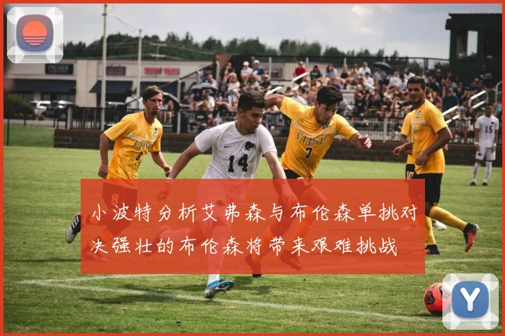 小波特分析艾弗森与布伦森单挑对决强壮的布伦森将带来艰难挑战