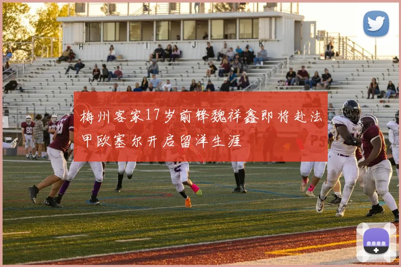 梅州客家17岁前锋魏祥鑫即将赴法甲欧塞尔开启留洋生涯