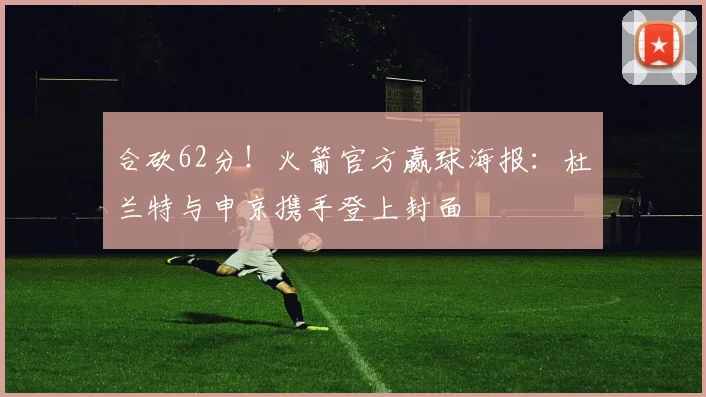 合砍62分！火箭官方赢球海报：杜兰特与申京携手登上封面