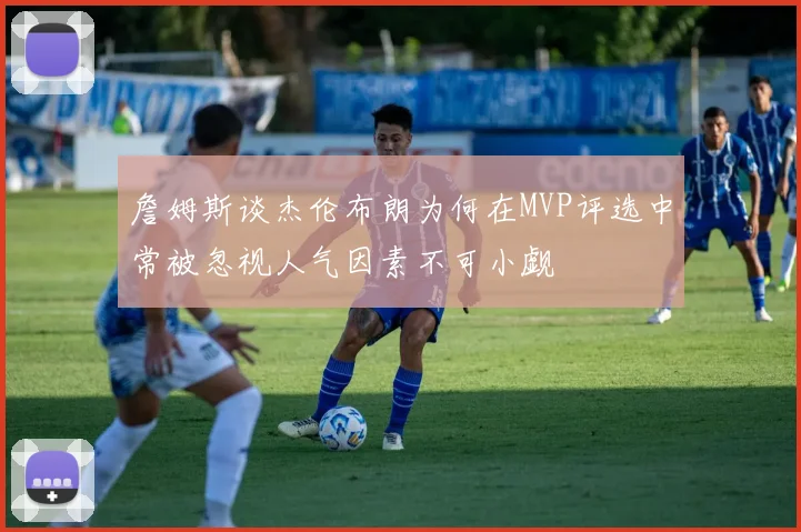 詹姆斯谈杰伦布朗为何在MVP评选中常被忽视人气因素不可小觑