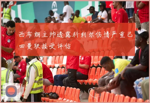 西布朗主帅透露科利尔伤情严重已回曼联接受评估