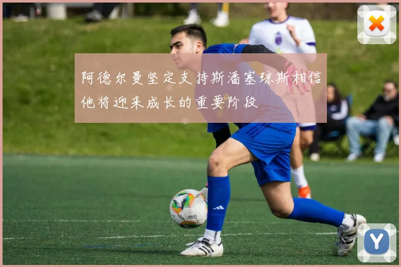阿德尔曼坚定支持斯潘塞琼斯相信他将迎来成长的重要阶段