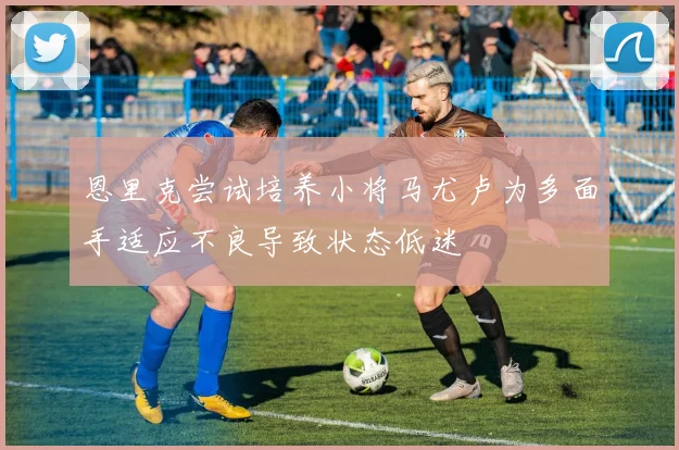 恩里克尝试培养小将马尤卢为多面手适应不良导致状态低迷