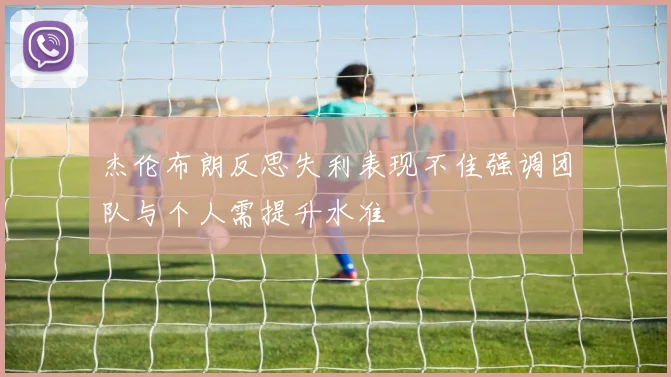 杰伦布朗反思失利表现不佳强调团队与个人需提升水准
