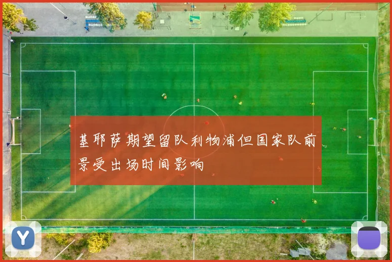 基耶萨期望留队利物浦但国家队前景受出场时间影响