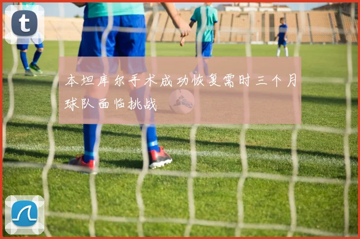 本坦库尔手术成功恢复需时三个月球队面临挑战