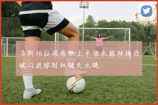 马斯切拉诺感慨上半场未能助梅西破门进球时机错失太晚