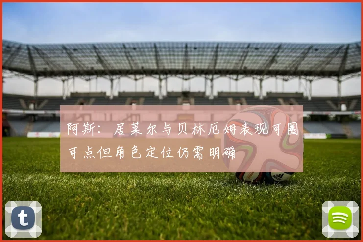 阿斯：居莱尔与贝林厄姆表现可圈可点但角色定位仍需明确