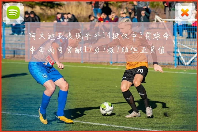 阿夫迪亚表现平平14投仅中5罚球命中率尚可贡献17分7板7助但正负值惨淡