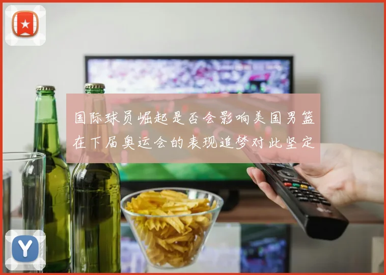 国际球员崛起是否会影响美国男篮在下届奥运会的表现追梦对此坚定回应