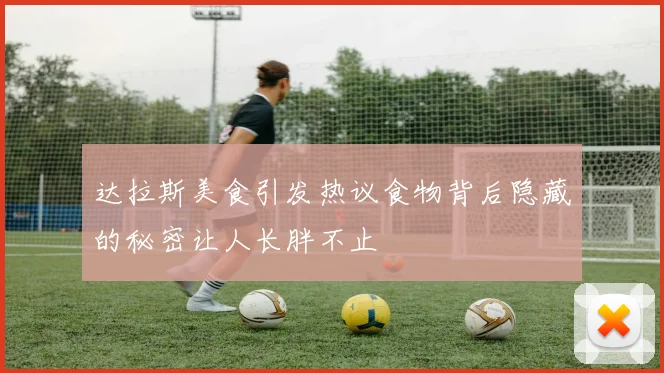 达拉斯美食引发热议食物背后隐藏的秘密让人长胖不止