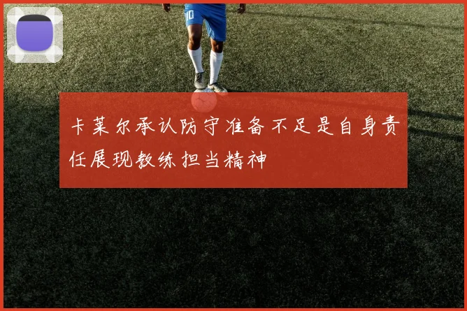 卡莱尔承认防守准备不足是自身责任展现教练担当精神