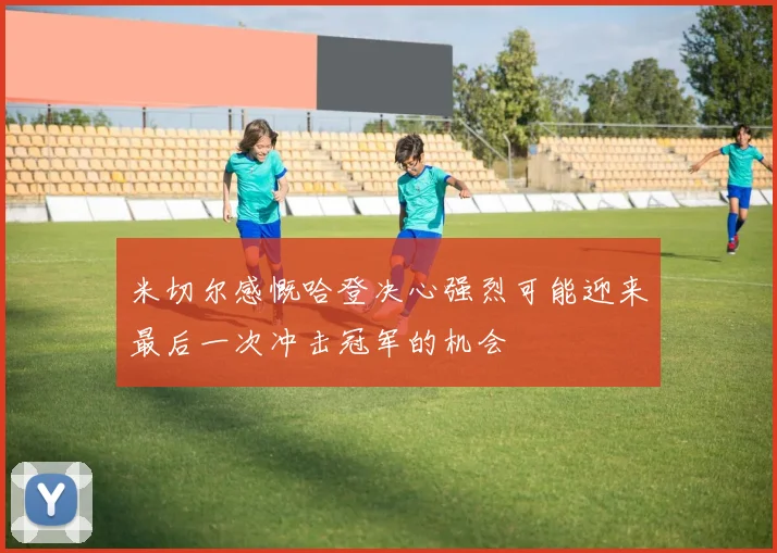 米切尔感慨哈登决心强烈可能迎来最后一次冲击冠军的机会