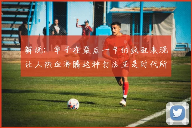 解说：华子在最后一节的疯狂表现让人热血沸腾这种打法正是时代所需