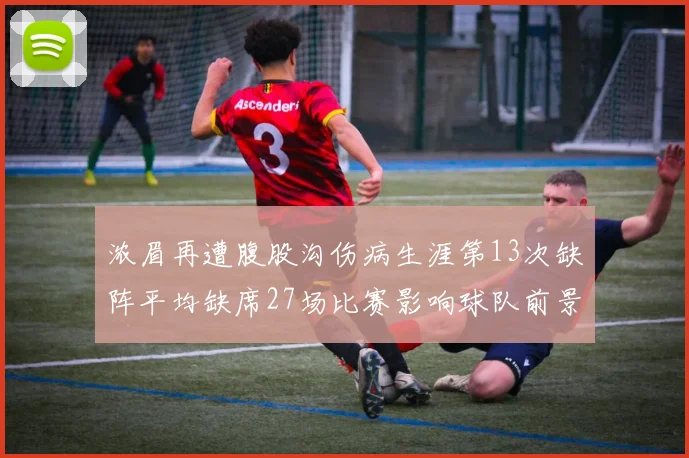 浓眉再遭腹股沟伤病生涯第13次缺阵平均缺席27场比赛影响球队前景