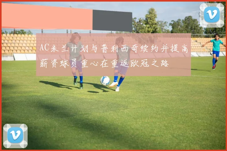 AC米兰计划与普利西奇续约并提高薪资球员重心在重返欧冠之路
