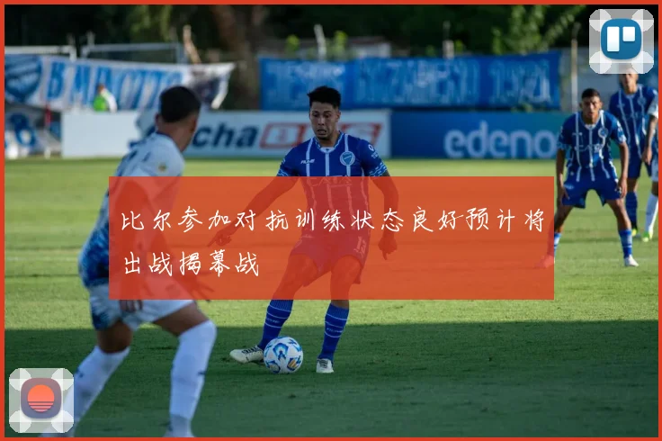 比尔参加对抗训练状态良好预计将出战揭幕战