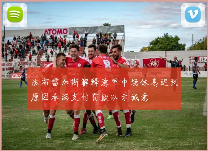 法布雷加斯解释意甲中场休息迟到原因承诺支付罚款以示诚意