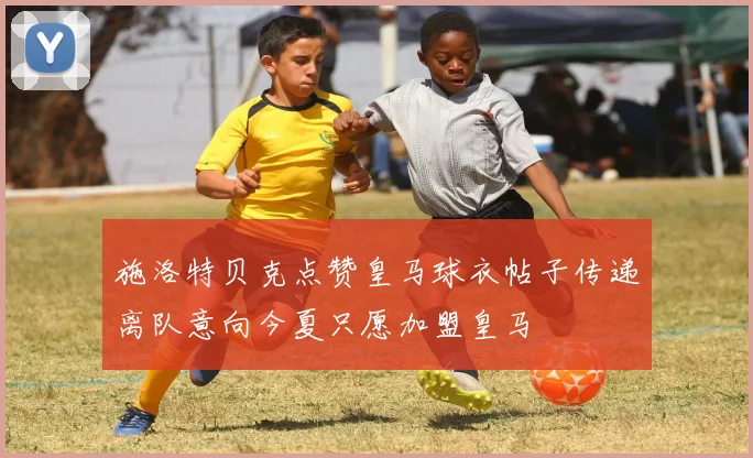 施洛特贝克点赞皇马球衣帖子传递离队意向今夏只愿加盟皇马