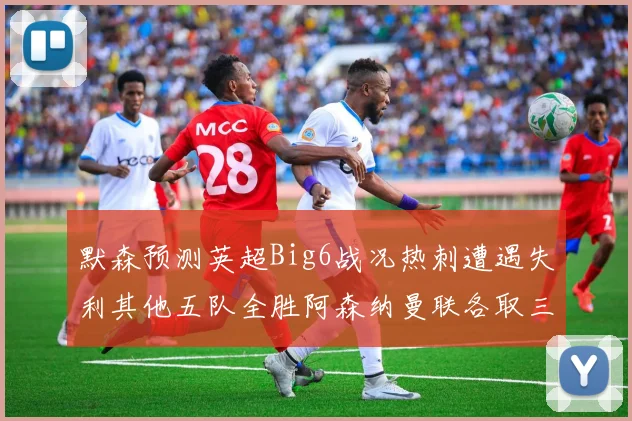 默森预测英超Big6战况热刺遭遇失利其他五队全胜阿森纳曼联各取三分