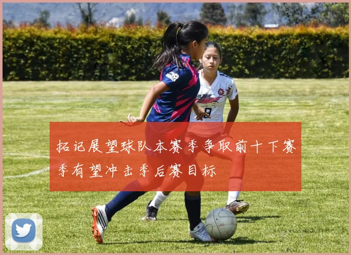 拓记展望球队本赛季争取前十下赛季有望冲击季后赛目标