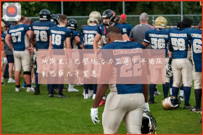 纳斯里：巴黎统治力显著下半场压制巴萨几乎窒息