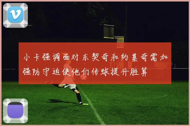 小卡强调面对东契奇和约基奇需加强防守迫使他们传球提升胜算