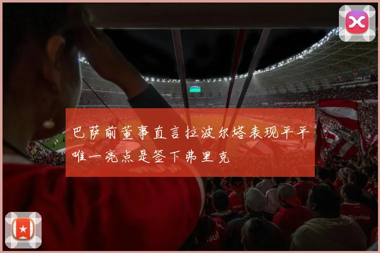 巴萨前董事直言拉波尔塔表现平平唯一亮点是签下弗里克