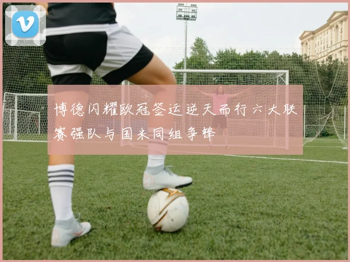 博德闪耀欧冠签运逆天而行六大联赛强队与国米同组争锋