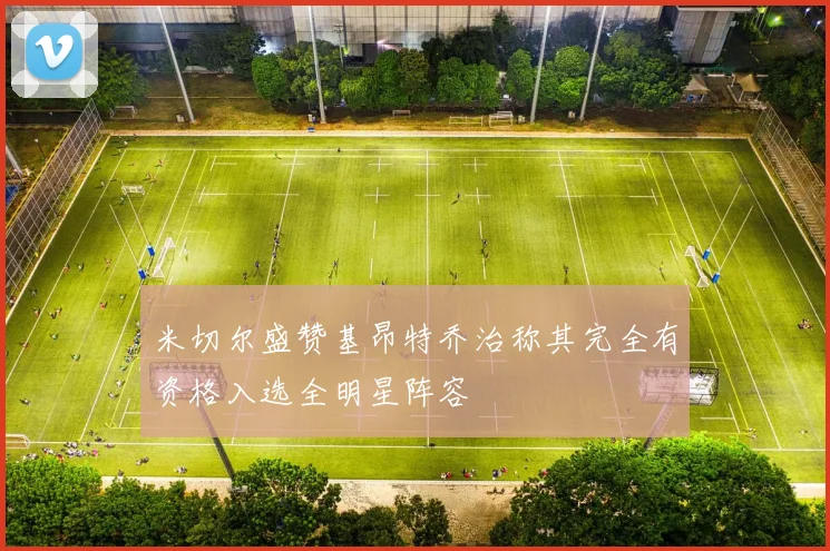 米切尔盛赞基昂特乔治称其完全有资格入选全明星阵容